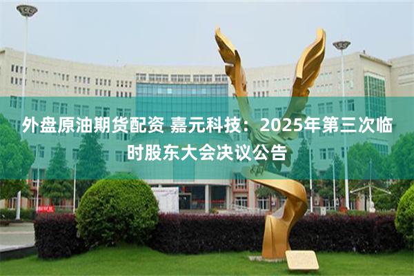 外盘原油期货配资 嘉元科技：2025年第三次临时股东大会决议公告