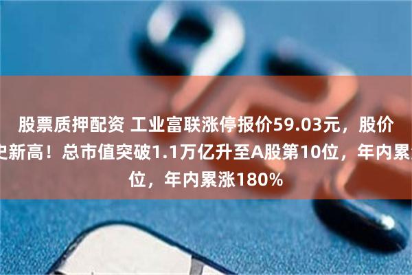股票质押配资 工业富联涨停报价59.03元，股价再创历史新高！总市值突破1.1万亿升至A股第10位，年内累涨180%