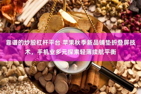 靠谱的炒股杠杆平台 苹果秋季新品铺垫折叠屏技术，手机业多元探索轻薄续航平衡