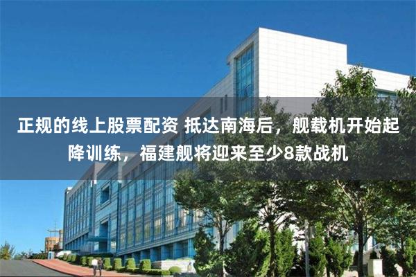 正规的线上股票配资 抵达南海后，舰载机开始起降训练，福建舰将迎来至少8款战机