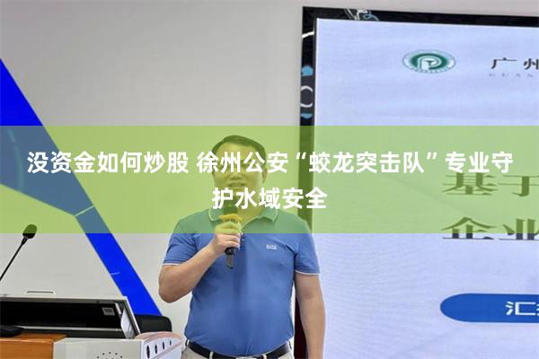 没资金如何炒股 徐州公安“蛟龙突击队”专业守护水域安全