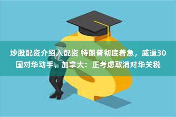 炒股配资介绍入配资 特朗普彻底着急，威逼30国对华动手，加拿大：正考虑取消对华关税