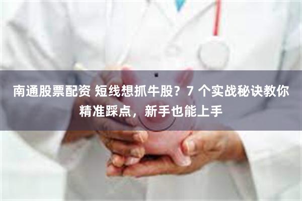南通股票配资 短线想抓牛股?7 个实战秘诀教你精准踩点,新手也能上手