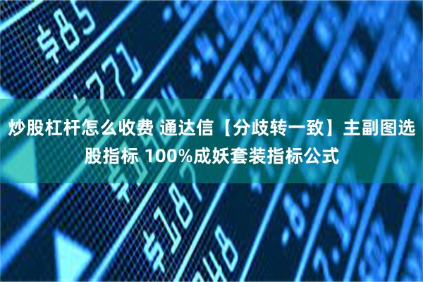 炒股杠杆怎么收费 通达信【分歧转一致】主副图选股指标 100%成妖套装指标公式