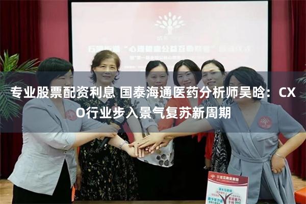 专业股票配资利息 国泰海通医药分析师吴晗:CXO行业步入景气复苏新周期