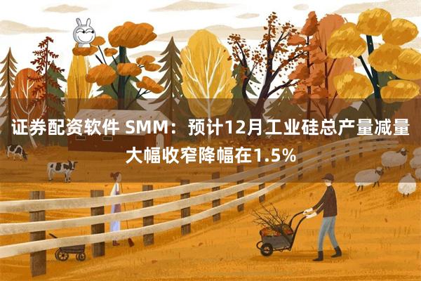 证券配资软件 SMM:预计12月工业硅总产量减量大幅收窄降幅在1.5%