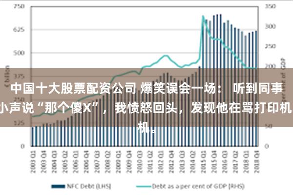 中国十大股票配资公司 爆笑误会一场： 听到同事小声说“那个傻X”，我愤怒回头，发现他在骂打印机。