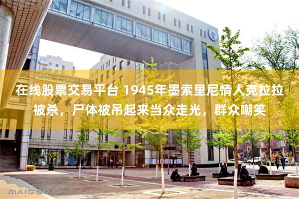 在线股票交易平台 1945年墨索里尼情人克拉拉被杀，尸体被吊起来当众走光，群众嘲笑