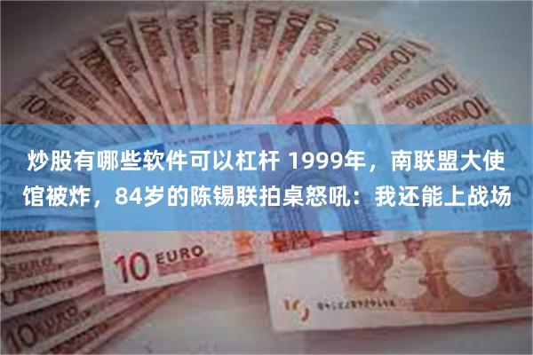 炒股有哪些软件可以杠杆 1999年，南联盟大使馆被炸，84岁的陈锡联拍桌怒吼：我还能上战场