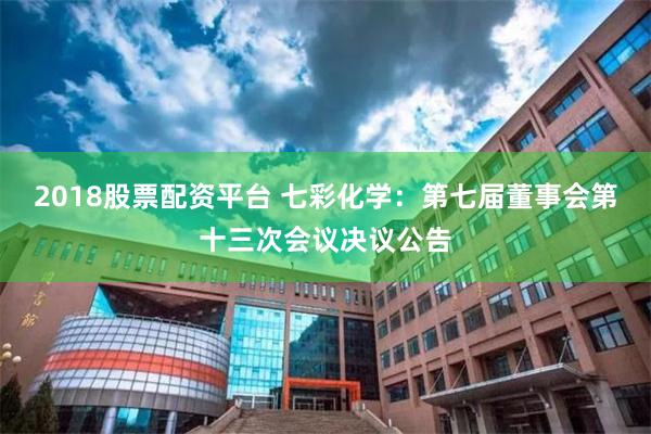 2018股票配资平台 七彩化学：第七届董事会第十三次会议决议公告
