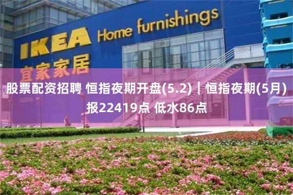 股票配资招聘 恒指夜期开盘(5.2)︱恒指夜期(5月)报22419点 低水86点