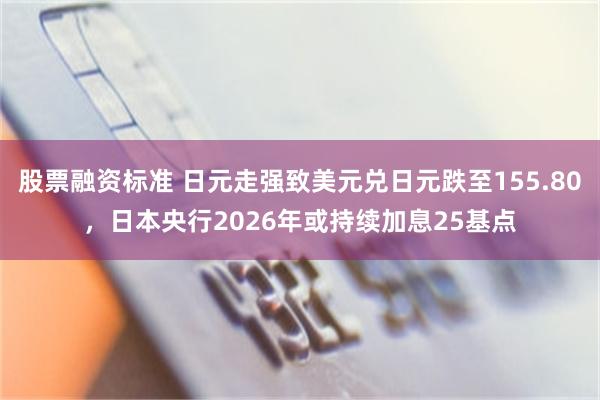 股票融资标准 日元走强致美元兑日元跌至155.80，日本央行2026年或持续加息25基点