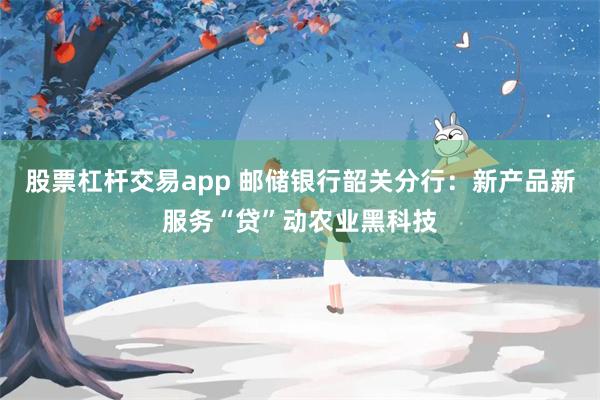 股票杠杆交易app 邮储银行韶关分行：新产品新服务“贷”动农业黑科技