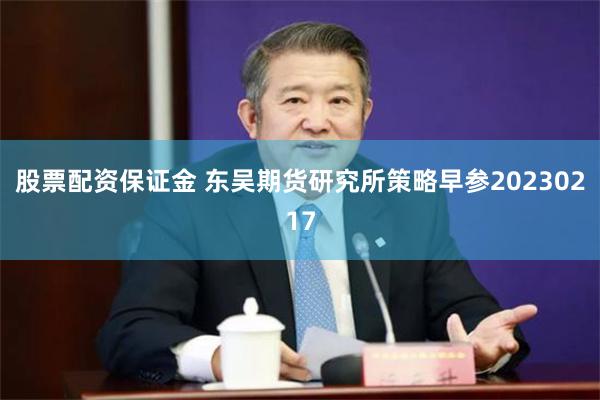 股票配资保证金 东吴期货研究所策略早参20230217