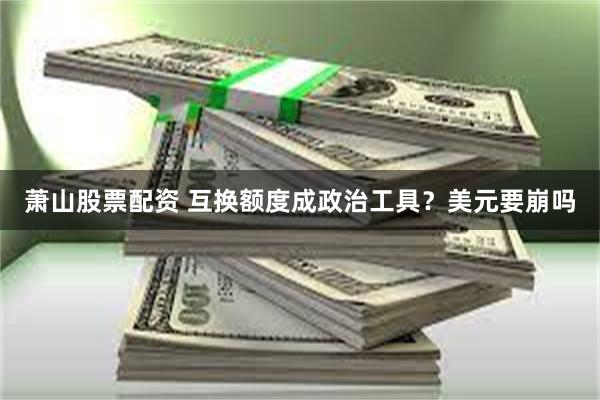 萧山股票配资 互换额度成政治工具？美元要崩吗
