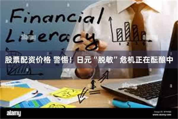股票配资价格 警惕！日元“脱敏”危机正在酝酿中