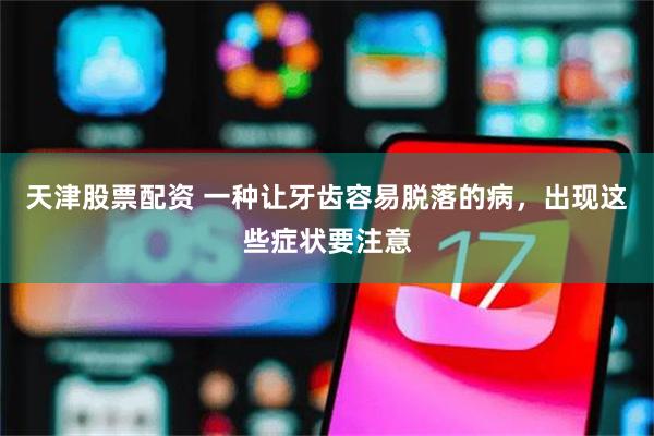 天津股票配资 一种让牙齿容易脱落的病，出现这些症状要注意