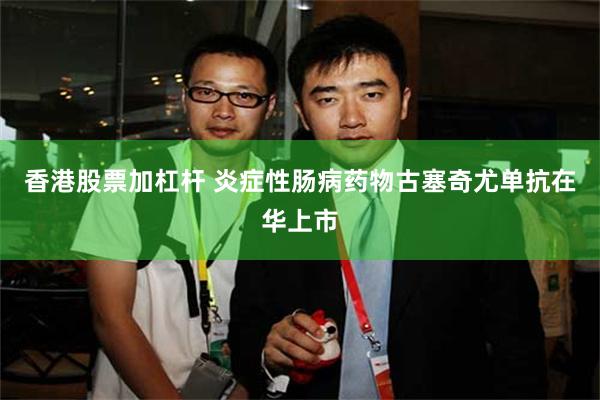 香港股票加杠杆 炎症性肠病药物古塞奇尤单抗在华上市