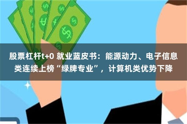股票杠杆t+0 就业蓝皮书：能源动力、电子信息类连续上榜“绿牌专业”，计算机类优势下降