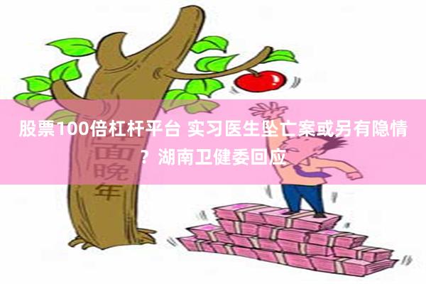 股票100倍杠杆平台 实习医生坠亡案或另有隐情？湖南卫健委回应