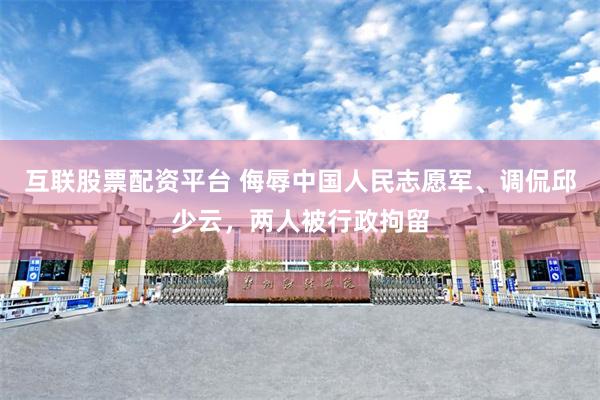 互联股票配资平台 侮辱中国人民志愿军、调侃邱少云，两人被行政拘留