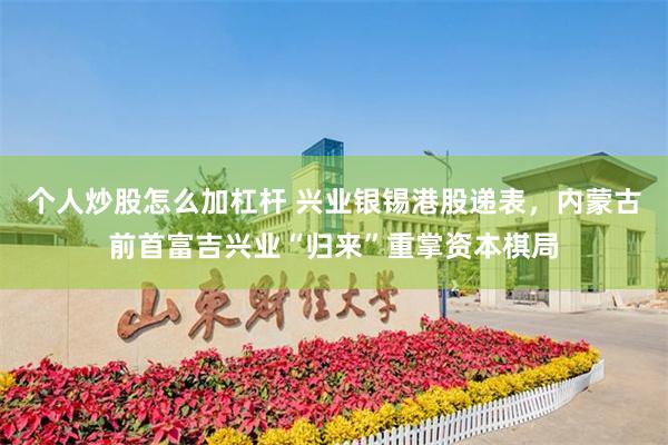 个人炒股怎么加杠杆 兴业银锡港股递表，内蒙古前首富吉兴业“归来”重掌资本棋局