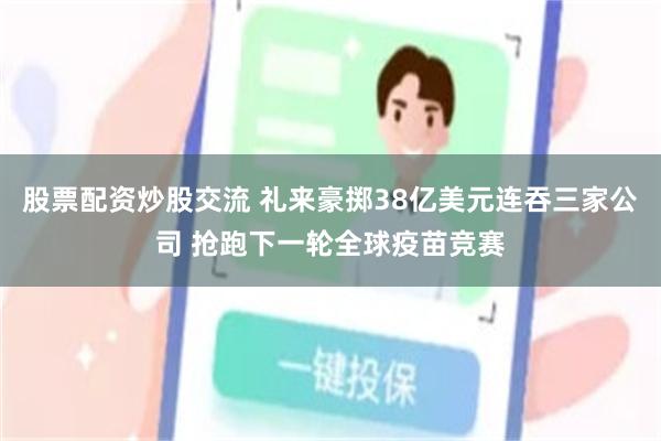 股票配资炒股交流 礼来豪掷38亿美元连吞三家公司 抢跑下一轮全球疫苗竞赛