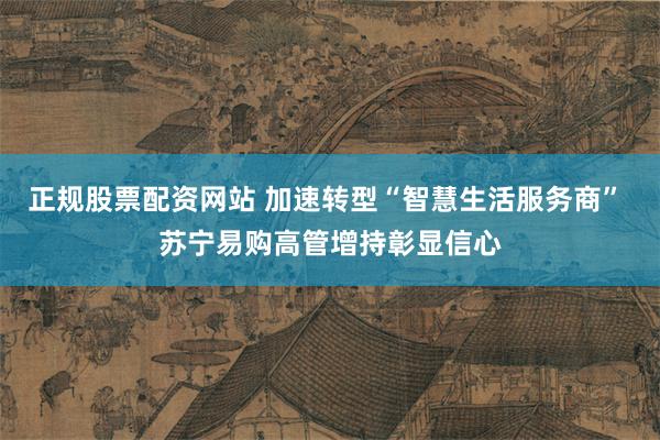 正规股票配资网站 加速转型“智慧生活服务商” 苏宁易购高管增持彰显信心