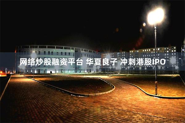 网络炒股融资平台 华夏良子 冲刺港股IPO