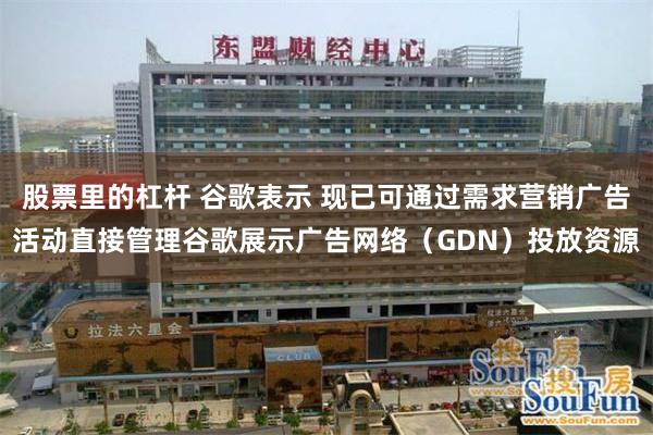 股票里的杠杆 谷歌表示 现已可通过需求营销广告活动直接管理谷歌展示广告网络（GDN）投放资源