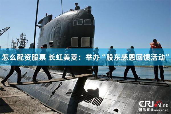 怎么配资股票 长虹美菱：举办“股东感恩回馈活动”