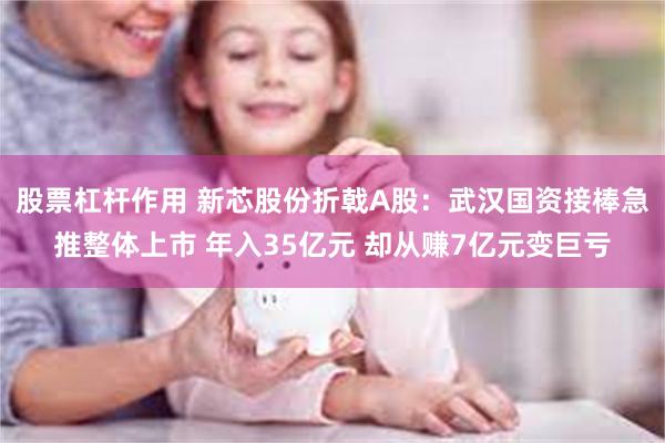 股票杠杆作用 新芯股份折戟A股：武汉国资接棒急推整体上市 年入35亿元 却从赚7亿元变巨亏