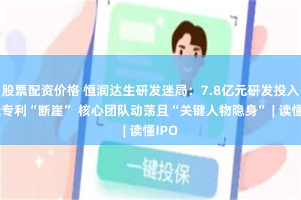 股票配资价格 恒润达生研发迷局：7.8亿元研发投入难掩专利“断崖” 核心团队动荡且“关键人物隐身” | 读懂IPO