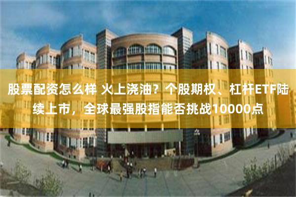 股票配资怎么样 火上浇油？个股期权、杠杆ETF陆续上市，全球最强股指能否挑战10000点