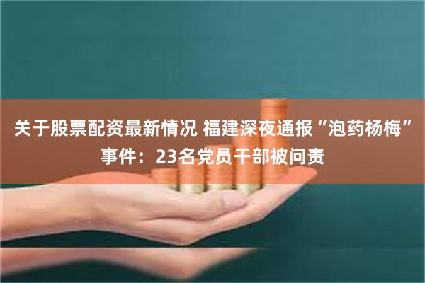 关于股票配资最新情况 福建深夜通报“泡药杨梅”事件：23名党员干部被问责