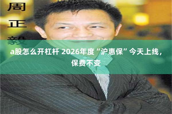 a股怎么开杠杆 2026年度“沪惠保”今天上线，保费不变