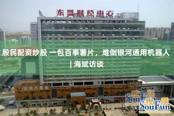 股民配资炒股 一包百事薯片，难倒银河通用机器人 | 海斌访谈