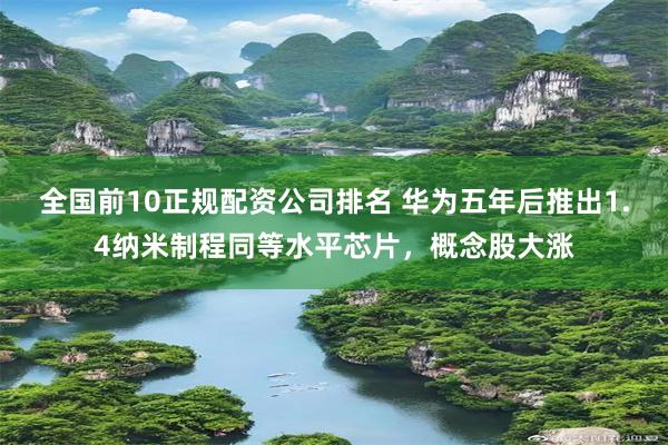全国前10正规配资公司排名 华为五年后推出1.4纳米制程同等水平芯片，概念股大涨