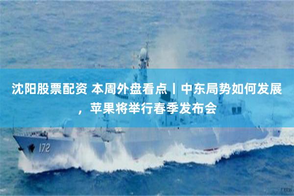 沈阳股票配资 本周外盘看点丨中东局势如何发展，苹果将举行春季发布会