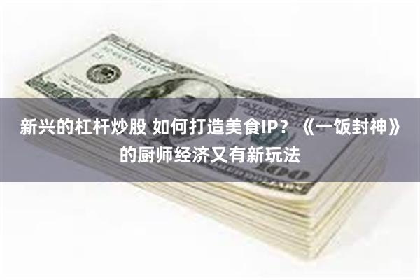 新兴的杠杆炒股 如何打造美食IP？《一饭封神》的厨师经济又有新玩法