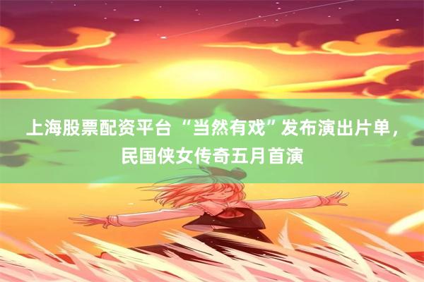 上海股票配资平台 “当然有戏”发布演出片单，民国侠女传奇五月首演