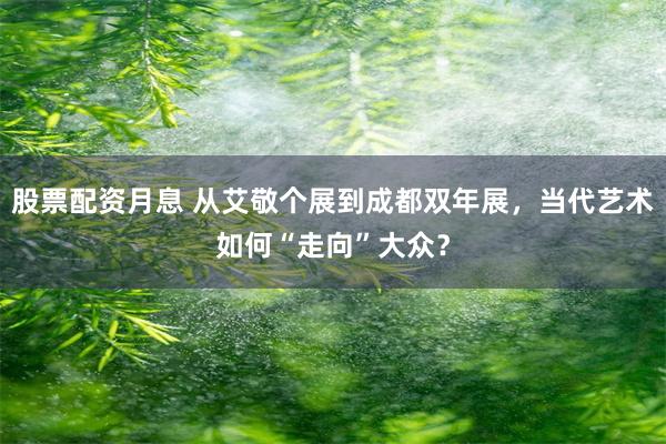 股票配资月息 从艾敬个展到成都双年展，当代艺术如何“走向”大众？