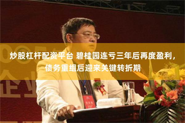 炒股杠杆配资平台 碧桂园连亏三年后再度盈利，债务重组后迎来关键转折期