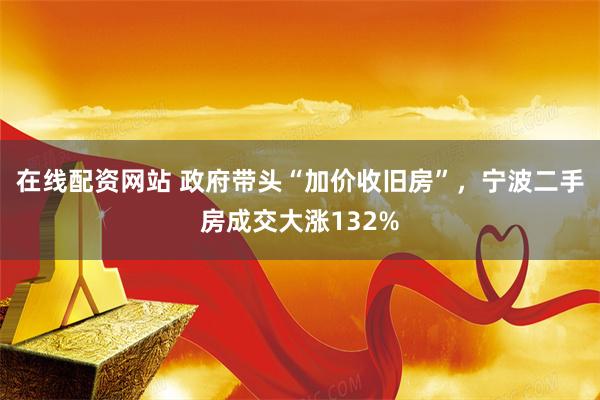 在线配资网站 政府带头“加价收旧房”，宁波二手房成交大涨132%