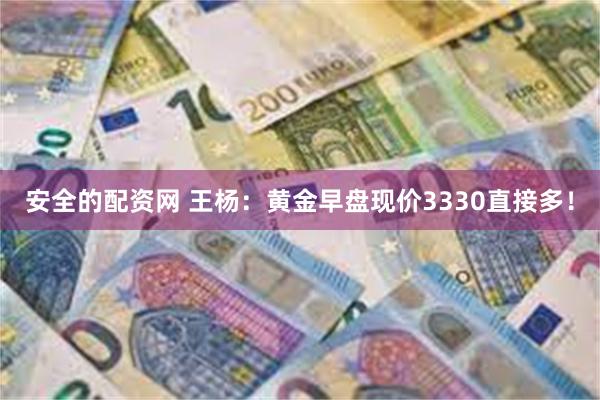 安全的配资网 王杨：黄金早盘现价3330直接多！