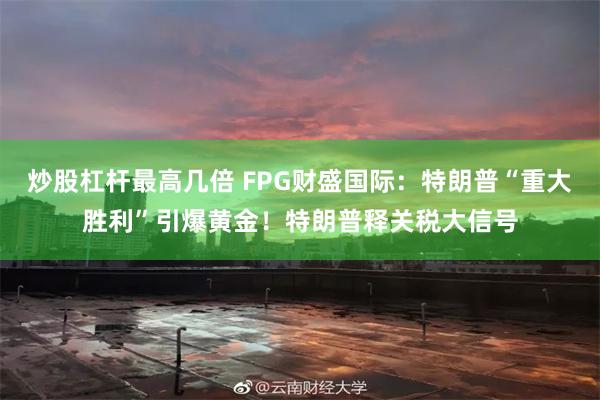 炒股杠杆最高几倍 FPG财盛国际：特朗普“重大胜利”引爆黄金！特朗普释关税大信号