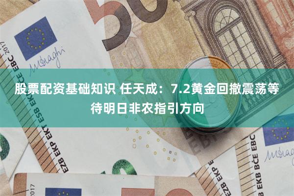 股票配资基础知识 任天成：7.2黄金回撤震荡等待明日非农指引方向