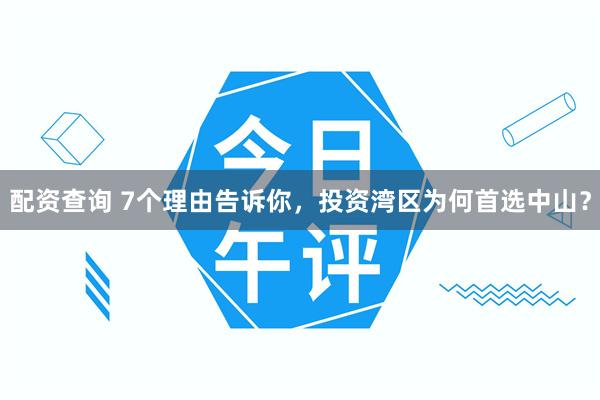 配资查询 7个理由告诉你，投资湾区为何首选中山？