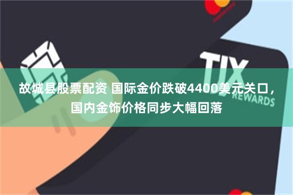 故城县股票配资 国际金价跌破4400美元关口，国内金饰价格同步大幅回落