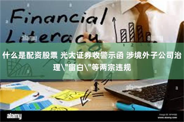 什么是配资股票 光大证券收警示函 涉境外子公司治理＂留白＂等两宗违规